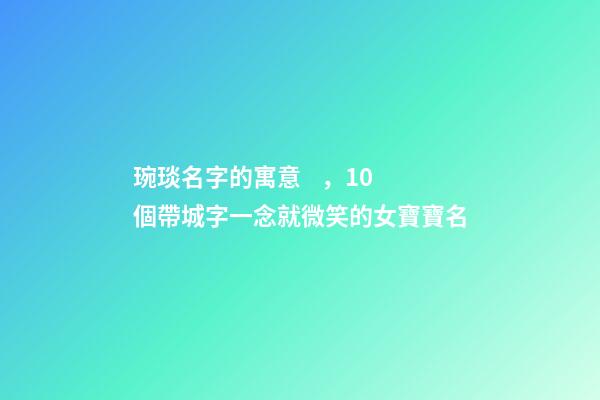 琬琰名字的寓意，10個帶城字一念就微笑的女寶寶名